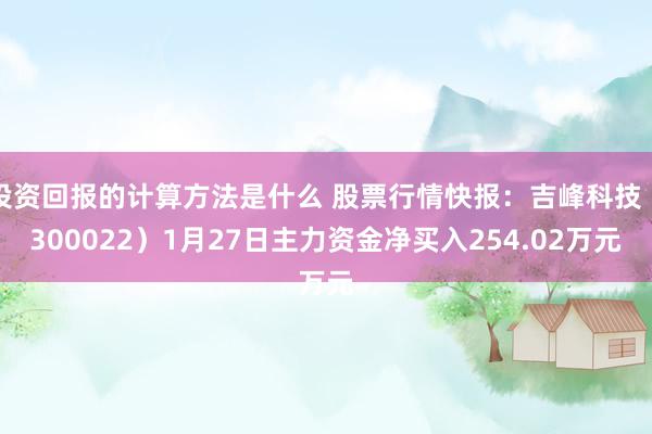 投资回报的计算方法是什么 股票行情快报：吉峰科技（300022）1月27日主力资金净买入254.02万元