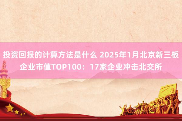 投资回报的计算方法是什么 2025年1月北京新三板企业市值T