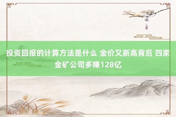 投资回报的计算方法是什么 金价又新高背后 四家金矿公司多赚1