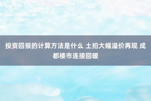 投资回报的计算方法是什么 土拍大幅溢价再现 成都楼市连接回暖