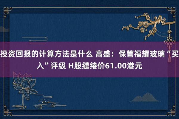 投资回报的计算方法是什么 高盛：保管福耀玻璃“买入”评级 H