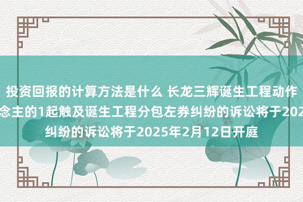 投资回报的计算方法是什么 长龙三辉诞生工程动作被告/被上诉东说念主的1起触及诞生工程分包左券纠纷的诉讼将于2025年2月12日开庭