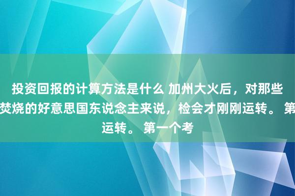 投资回报的计算方法是什么 加州大火后，对那些屋子被焚烧的好意思国东说念主来说，检会才刚刚运转。 第一个考