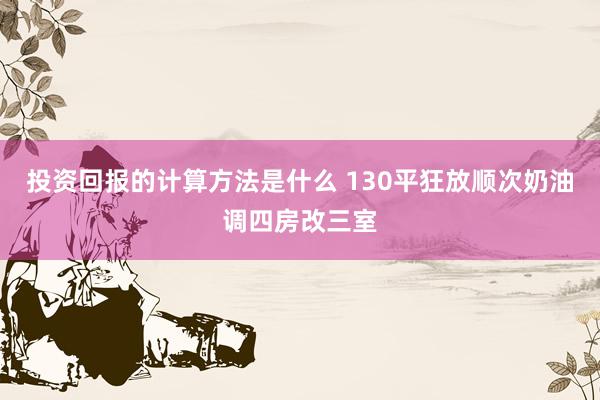 投资回报的计算方法是什么 130平狂放顺次奶油调四房改三室