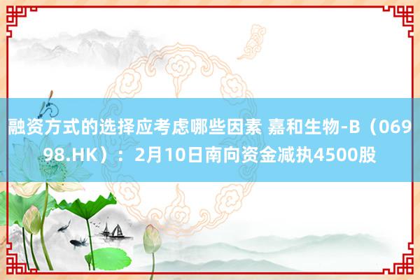 融资方式的选择应考虑哪些因素 嘉和生物-B（06998.HK）：2月10日南向资金减执4500股