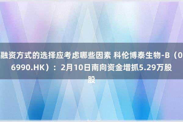 融资方式的选择应考虑哪些因素 科伦博泰生物-B（06990.HK）：2月10日南向资金增抓5.29万股