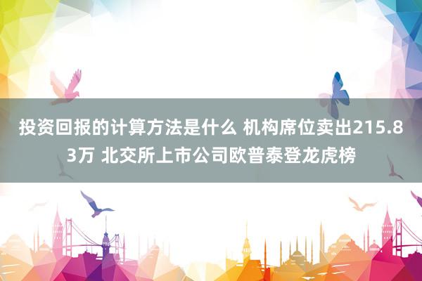 投资回报的计算方法是什么 机构席位卖出215.83万 北交所上市公司欧普泰登龙虎榜