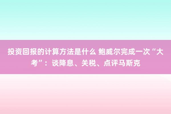 投资回报的计算方法是什么 鲍威尔完成一次“大考”：谈降息、关税、点评马斯克