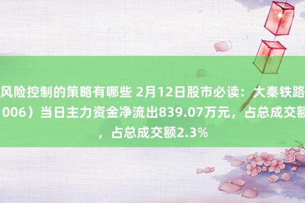 风险控制的策略有哪些 2月12日股市必读：大秦铁路（601006）当日主力资金净流出839.07万元，占总成交额2.3%