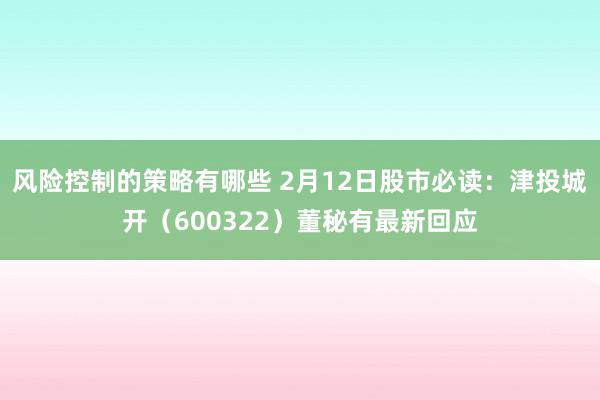 风险控制的策略有哪些 2月12日股市必读：津投城开（600322）董秘有最新回应