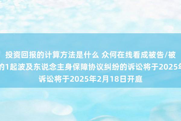 投资回报的计算方法是什么 众何在线看成被告/被上诉东说念主的1起波及东说念主身保障协议纠纷的诉讼将于2025年2月18日开庭