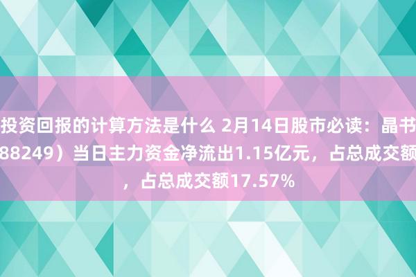 投资回报的计算方法是什么 2月14日股市必读：晶书籍成（688249）当日主力资金净流出1.15亿元，占总成交额17.57%