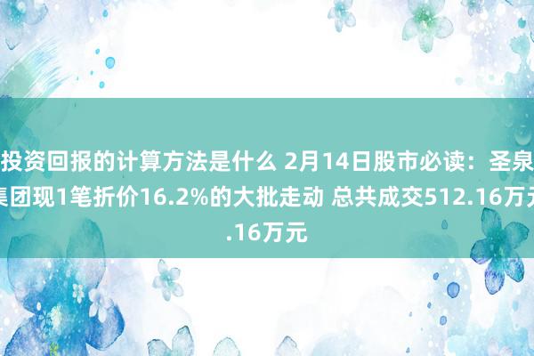 投资回报的计算方法是什么 2月14日股市必读：圣泉集团现1笔折价16.2%的大批走动 总共成交512.16万元