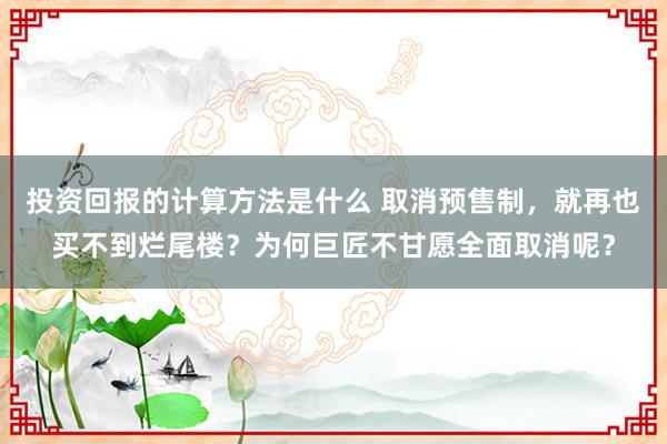 投资回报的计算方法是什么 取消预售制，就再也买不到烂尾楼？为何巨匠不甘愿全面取消呢？