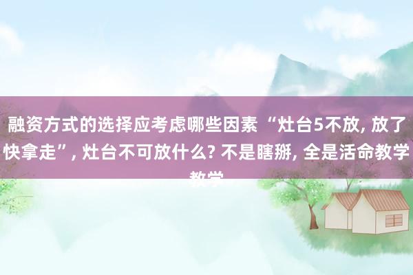 融资方式的选择应考虑哪些因素 “灶台5不放, 放了快拿走”, 灶台不可放什么? 不是瞎掰, 全是活命教学