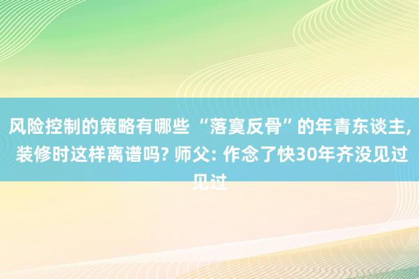 风险控制的策略有哪些 “落寞反骨”的年青东谈主, 装修时这样离谱吗? 师父: 作念了快30年齐没见过