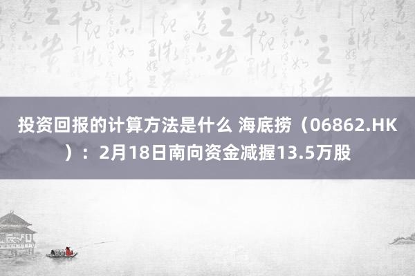 投资回报的计算方法是什么 海底捞（06862.HK）：2月18日南向资金减握13.5万股