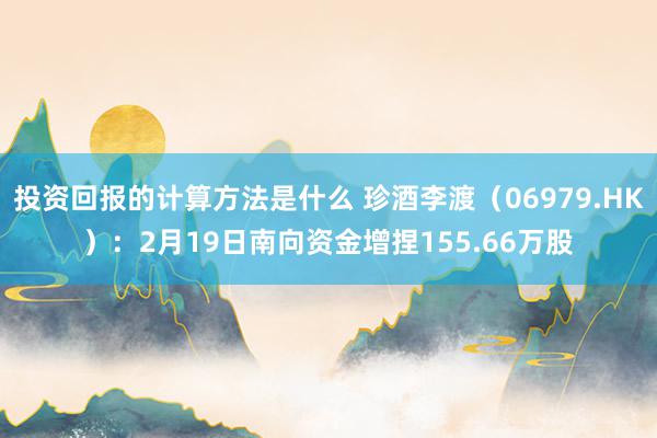 投资回报的计算方法是什么 珍酒李渡（06979.HK）：2月19日南向资金增捏155.66万股