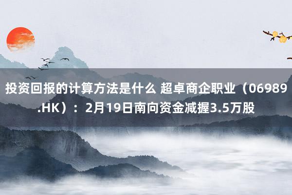 投资回报的计算方法是什么 超卓商企职业（06989.HK）：2月19日南向资金减握3.5万股