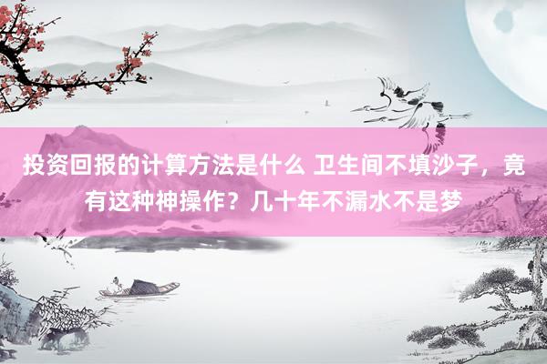 投资回报的计算方法是什么 卫生间不填沙子，竟有这种神操作？几十年不漏水不是梦