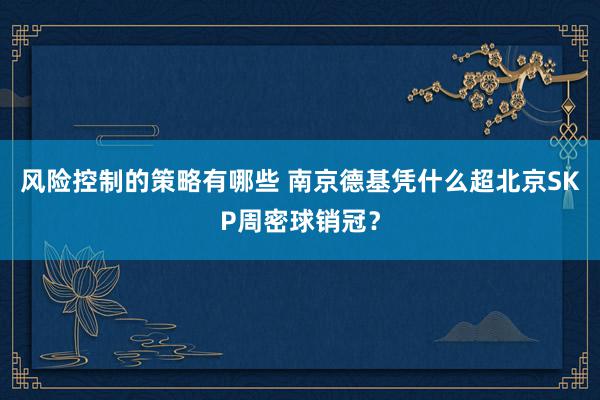 风险控制的策略有哪些 南京德基凭什么超北京SKP周密球销冠？