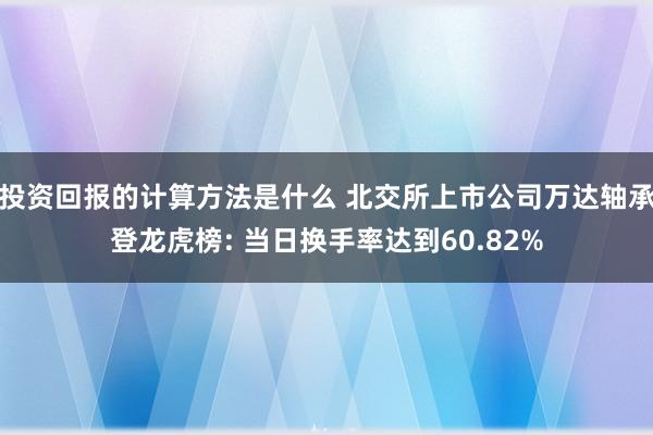 投资回报的计算方法是什么 北交所上市公司万达轴承登龙虎榜: 当日换手率达到60.82%