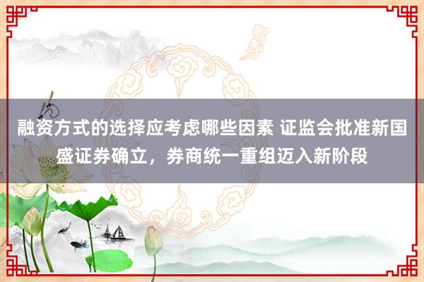 融资方式的选择应考虑哪些因素 证监会批准新国盛证券确立，券商统一重组迈入新阶段