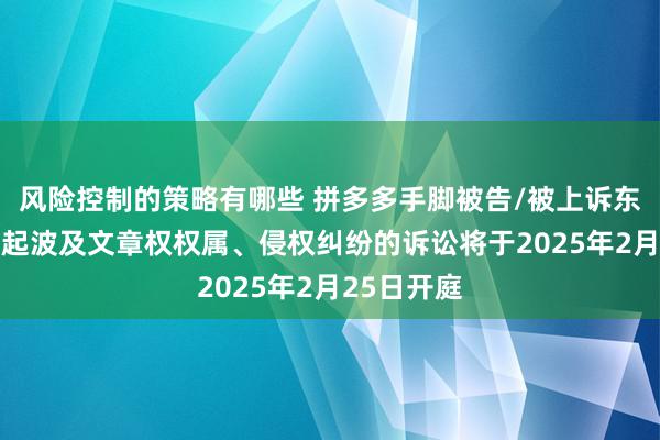 风险控制的策略有哪些 拼多多手脚被告/被上诉东谈主的11起波及文章权权属、侵权纠纷的诉讼将于2025年2月25日开庭