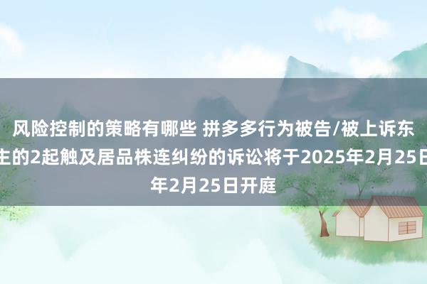 风险控制的策略有哪些 拼多多行为被告/被上诉东说念主的2起触及居品株连纠纷的诉讼将于2025年2月25日开庭