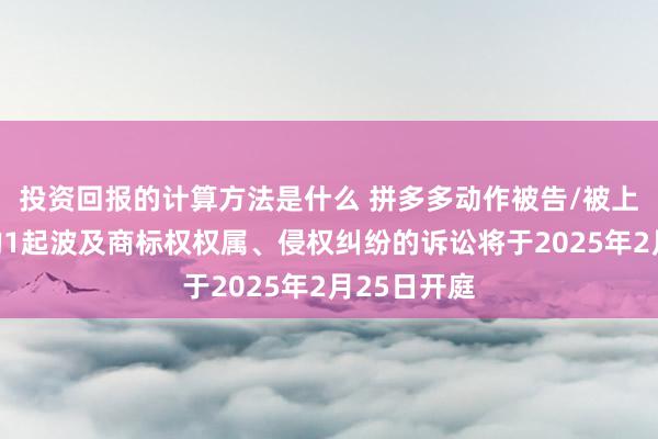 投资回报的计算方法是什么 拼多多动作被告/被上诉东谈主的1起波及商标权权属、侵权纠纷的诉讼将于2025年2月25日开庭