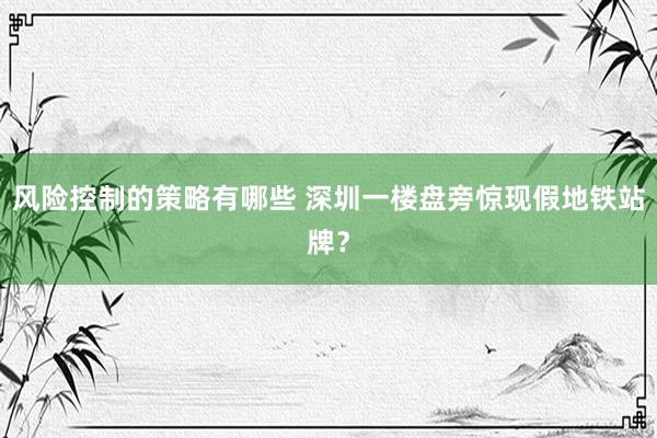 风险控制的策略有哪些 深圳一楼盘旁惊现假地铁站牌？