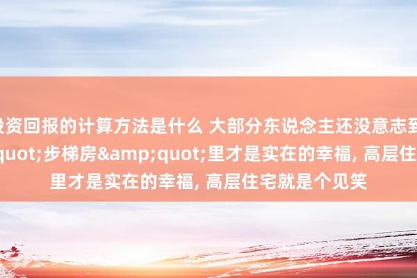 投资回报的计算方法是什么 大部分东说念主还没意志到: 住在&quot;步梯房&quot;里才是实在的幸福, 高层住宅就是个见笑