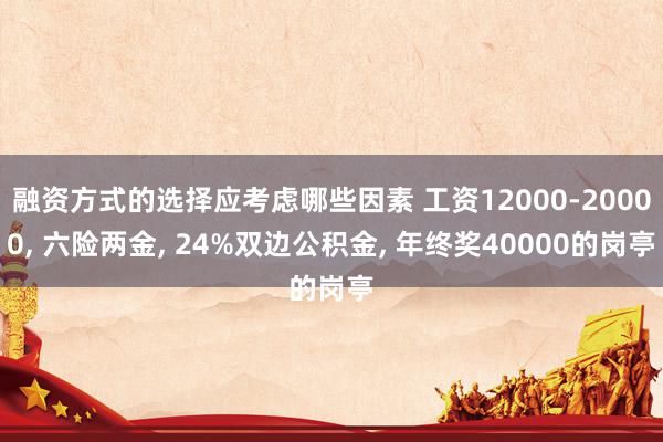 融资方式的选择应考虑哪些因素 工资12000-20000, 六险两金, 24%双边公积金, 年终奖40000的岗亭