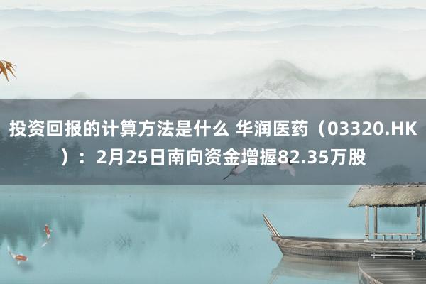 投资回报的计算方法是什么 华润医药（03320.HK）：2月25日南向资金增握82.35万股