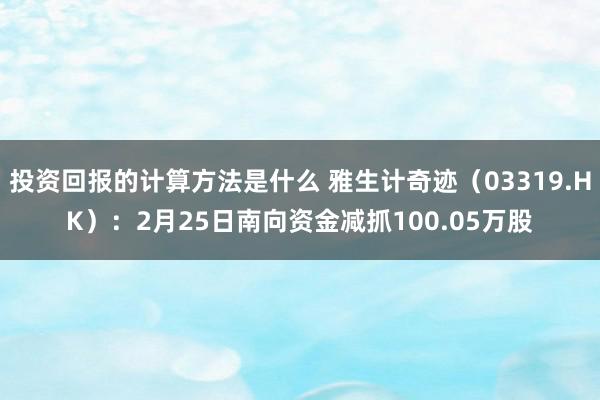 投资回报的计算方法是什么 雅生计奇迹（03319.HK）：2月25日南向资金减抓100.05万股