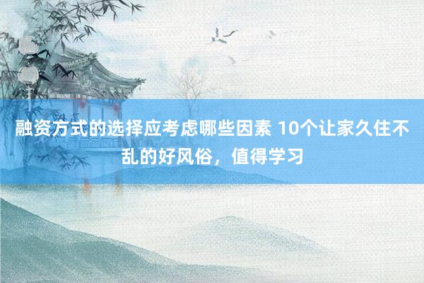 融资方式的选择应考虑哪些因素 10个让家久住不乱的好风俗，值得学习