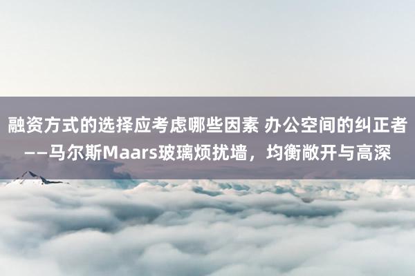 融资方式的选择应考虑哪些因素 办公空间的纠正者——马尔斯Maars玻璃烦扰墙，均衡敞开与高深