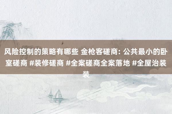 风险控制的策略有哪些 金枪客磋商: 公共最小的卧室磋商 #装修磋商 #全案磋商全案落地 #全屋治装