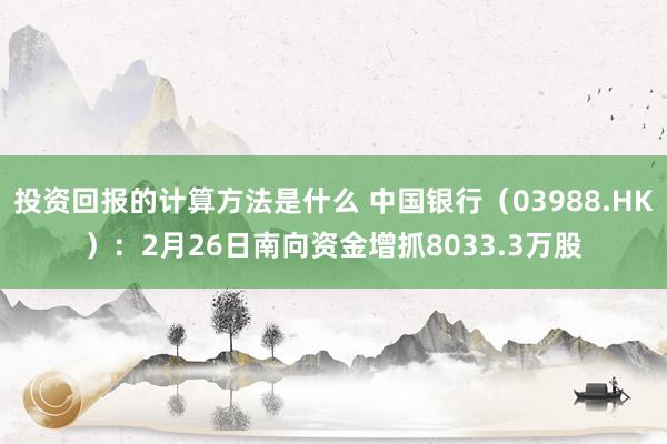 投资回报的计算方法是什么 中国银行（03988.HK）：2月26日南向资金增抓8033.3万股