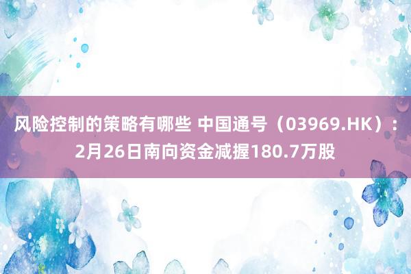 风险控制的策略有哪些 中国通号（03969.HK）：2月26日南向资金减握180.7万股