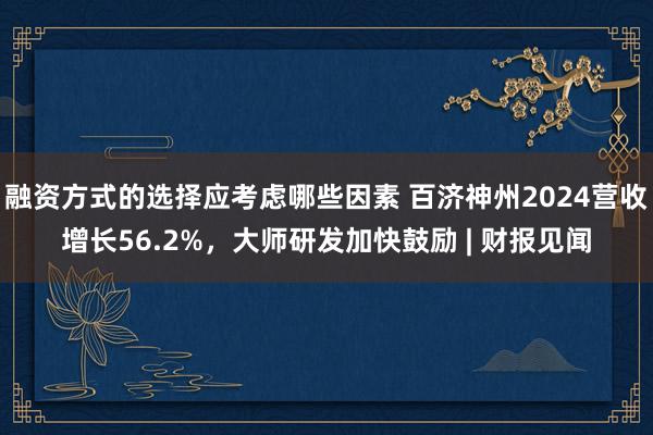 融资方式的选择应考虑哪些因素 百济神州2024营收增长56.2%，大师研发加快鼓励 | 财报见闻