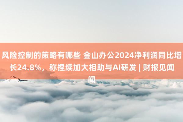 风险控制的策略有哪些 金山办公2024净利润同比增长24.8%，称捏续加大相助与AI研发 | 财报见闻