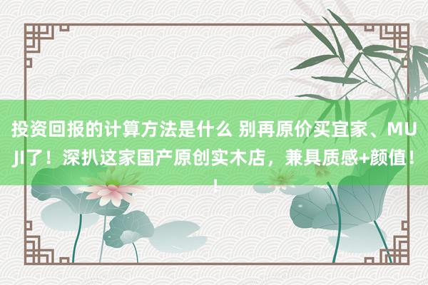 投资回报的计算方法是什么 别再原价买宜家、MUJI了！深扒这家国产原创实木店，兼具质感+颜值！