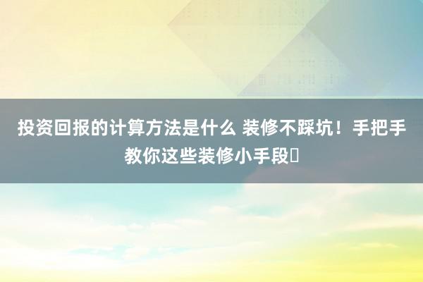 投资回报的计算方法是什么 装修不踩坑！手把手教你这些装修小手段​