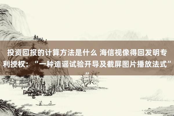 投资回报的计算方法是什么 海信视像得回发明专利授权：“一种造谣试验开导及截屏图片播放法式”