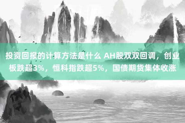 投资回报的计算方法是什么 AH股双双回调，创业板跌超3%，恒科指跌超5%，国债期货集体收涨