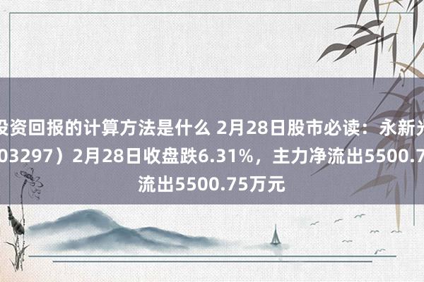 投资回报的计算方法是什么 2月28日股市必读：永新光学（603297）2月28日收盘跌6.31%，主力净流出5500.75万元