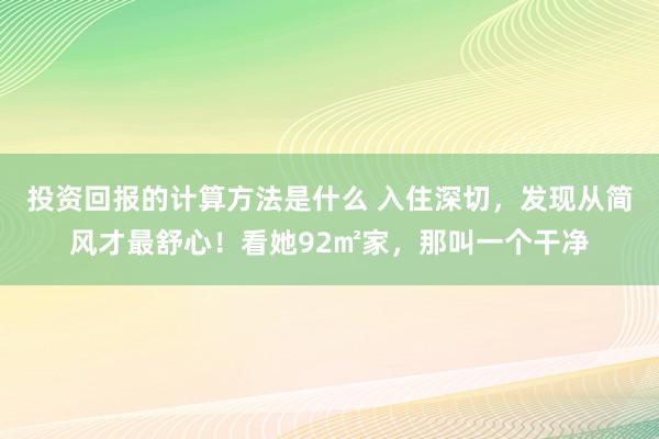 投资回报的计算方法是什么 入住深切，发现从简风才最舒心！看她92㎡家，那叫一个干净