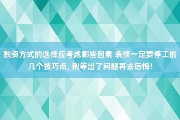 融资方式的选择应考虑哪些因素 装修一定要停工的几个技巧点, 别等出了问题再去后悔!