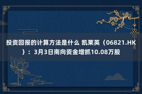 投资回报的计算方法是什么 凯莱英（06821.HK）：3月3日南向资金增抓10.08万股